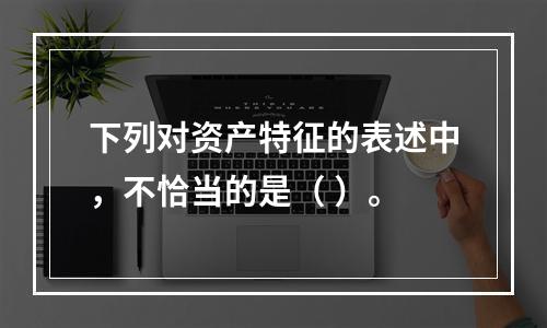 下列对资产特征的表述中，不恰当的是（ ）。