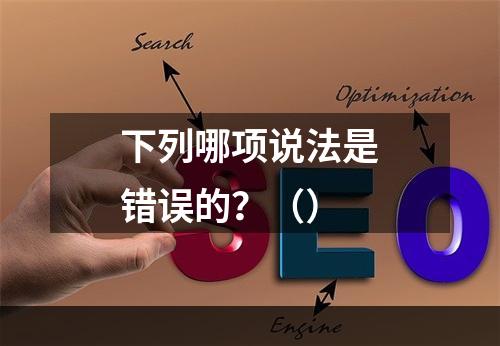 下列哪项说法是错误的？（）