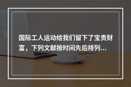 国际工人运动给我们留下了宝贵财富，下列文献按时间先后排列准确