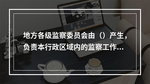 地方各级监察委员会由（）产生，负责本行政区域内的监察工作。