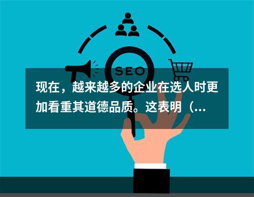 现在，越来越多的企业在选人时更加看重其道德品质。这表明（）。