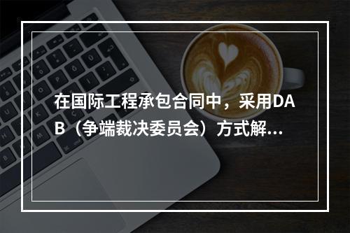 在国际工程承包合同中，采用DAB（争端裁决委员会）方式解决争