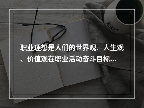 职业理想是人们的世界观、人生观、价值观在职业活动奋斗目标上的