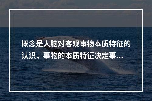 概念是人脑对客观事物本质特征的认识，事物的本质特征决定事物的