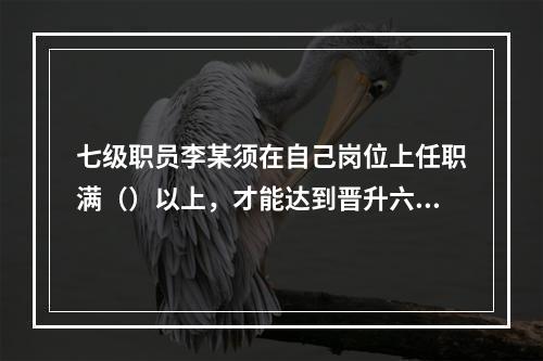 七级职员李某须在自己岗位上任职满（）以上，才能达到晋升六级职