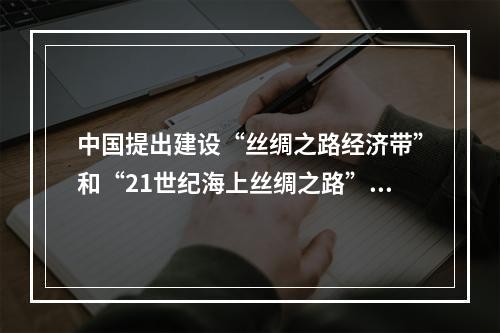 中国提出建设“丝绸之路经济带”和“21世纪海上丝绸之路”（简