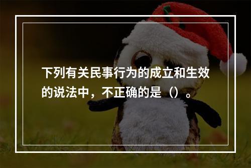 下列有关民事行为的成立和生效的说法中，不正确的是（）。