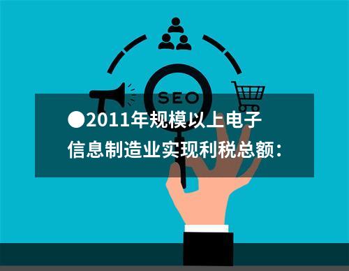 ●2011年规模以上电子信息制造业实现利税总额：