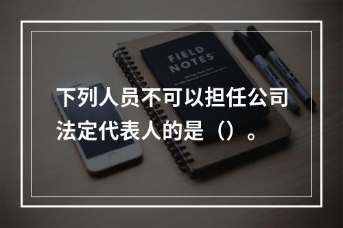 下列人员不可以担任公司法定代表人的是（）。