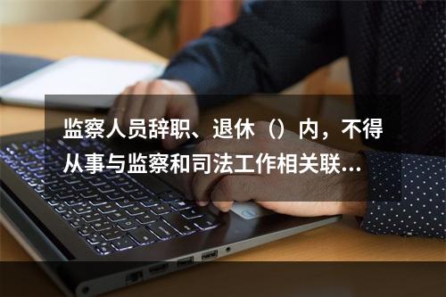 监察人员辞职、退休（）内，不得从事与监察和司法工作相关联且可