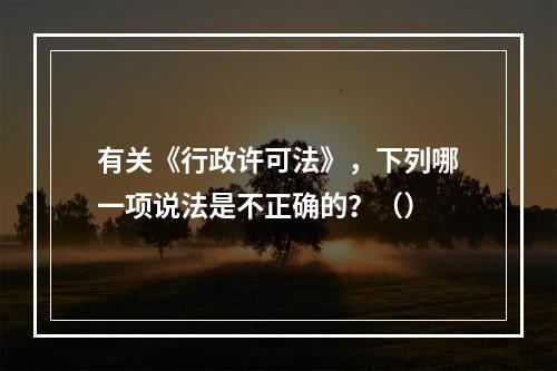 有关《行政许可法》，下列哪一项说法是不正确的？（）