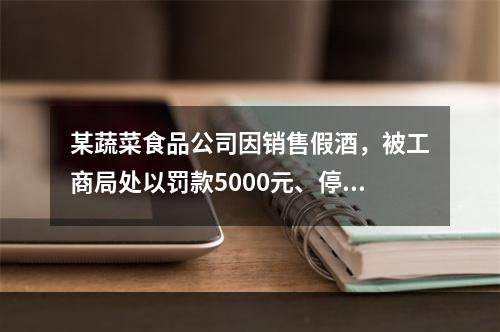 某蔬菜食品公司因销售假酒，被工商局处以罚款5000元、停业整