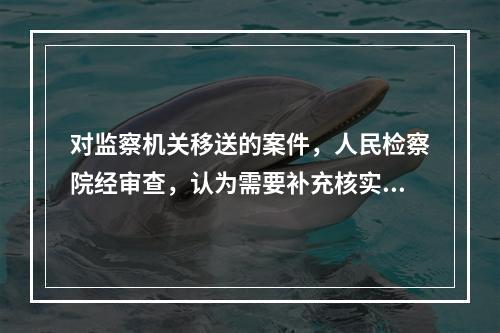 对监察机关移送的案件，人民检察院经审查，认为需要补充核实的，