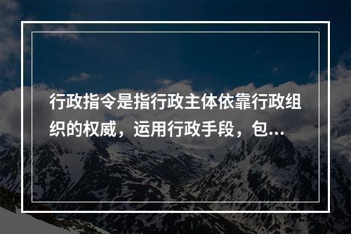 行政指令是指行政主体依靠行政组织的权威，运用行政手段，包括行