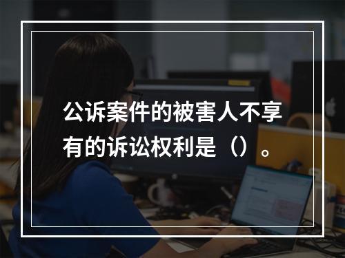 公诉案件的被害人不享有的诉讼权利是（）。