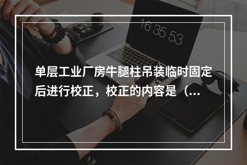 单层工业厂房牛腿柱吊装临时固定后进行校正，校正的内容是（）