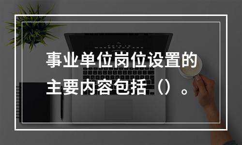 事业单位岗位设置的主要内容包括（）。