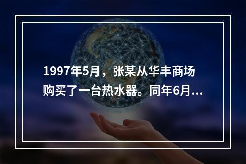 1997年5月，张某从华丰商场购买了一台热水器。同年6月，该