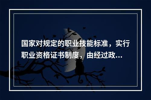 国家对规定的职业技能标准，实行职业资格证书制度，由经过政府批