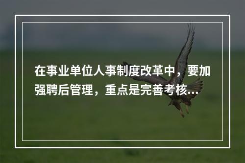 在事业单位人事制度改革中，要加强聘后管理，重点是完善考核制度