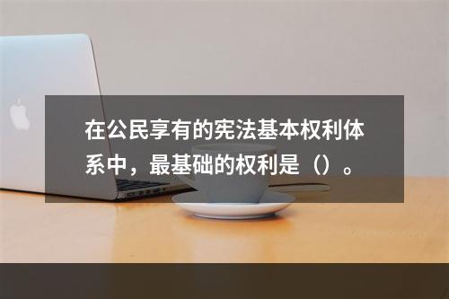 在公民享有的宪法基本权利体系中，最基础的权利是（）。