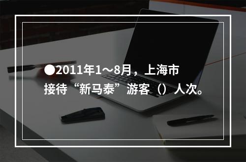 ●2011年1～8月，上海市接待“新马泰”游客（）人次。