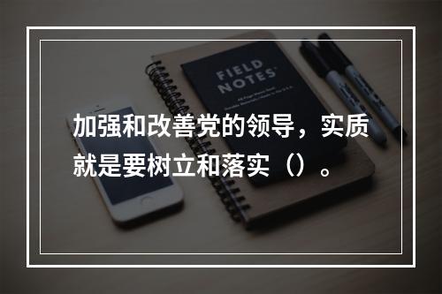 加强和改善党的领导，实质就是要树立和落实（）。