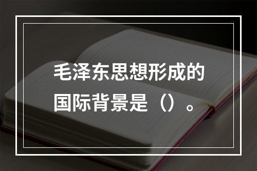 毛泽东思想形成的国际背景是（）。