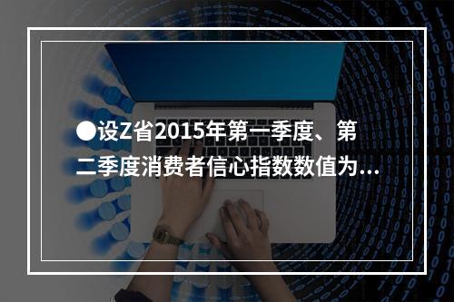 ●设Z省2015年第一季度、第二季度消费者信心指数数值为Z1