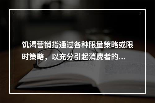 饥渴营销指通过各种限量策略或限时策略，以充分引起消费者的关注