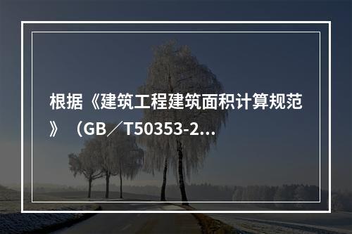 根据《建筑工程建筑面积计算规范》（GB／T50353-201