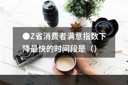 ●Z省消费者满意指数下降最快的时间段是（）