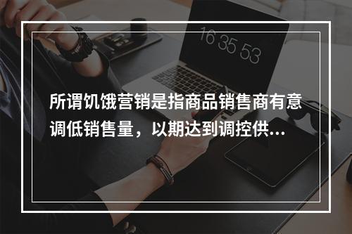 所谓饥饿营销是指商品销售商有意调低销售量，以期达到调控供求关