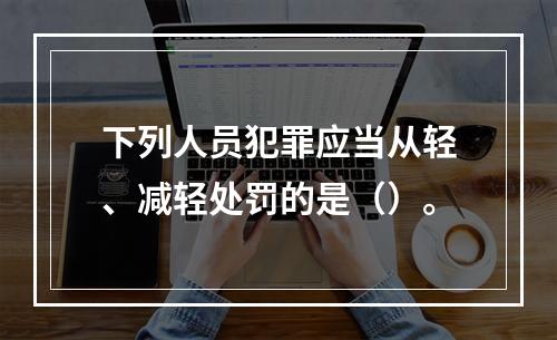 下列人员犯罪应当从轻、减轻处罚的是（）。