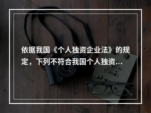 依据我国《个人独资企业法》的规定，下列不符合我国个人独资企业