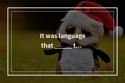 It was language that _____ the