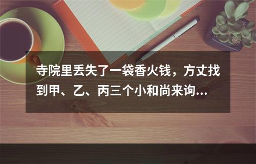 寺院里丢失了一袋香火钱，方丈找到甲、乙、丙三个小和尚来询问，