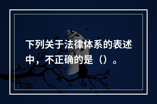 下列关于法律体系的表述中，不正确的是（）。