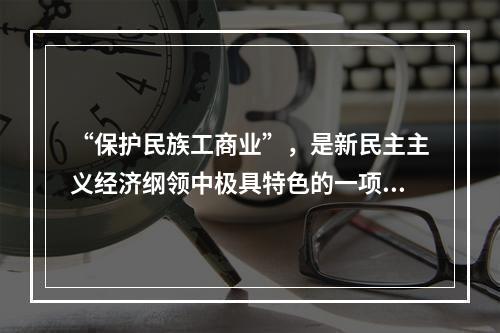 “保护民族工商业”，是新民主主义经济纲领中极具特色的一项内容