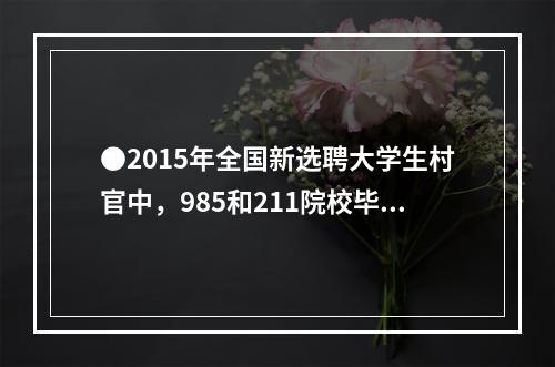 ●2015年全国新选聘大学生村官中，985和211院校毕业生