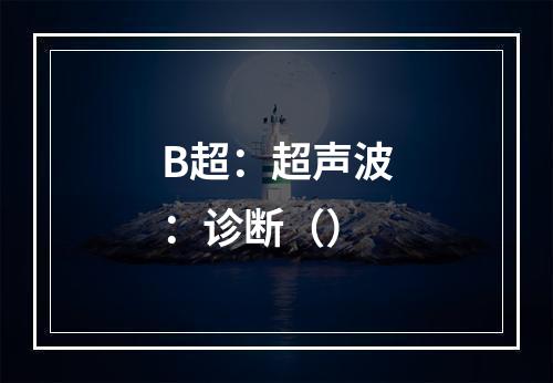 B超：超声波：诊断（）