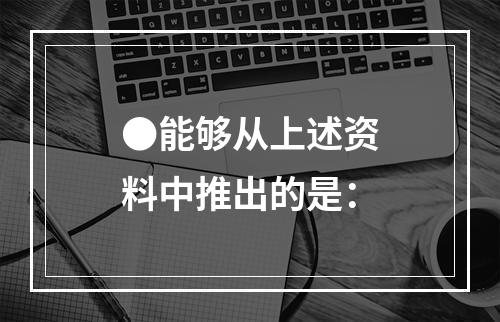 ●能够从上述资料中推出的是：