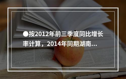 ●按2012年前三季度同比增长率计算，2014年同期湖南省房