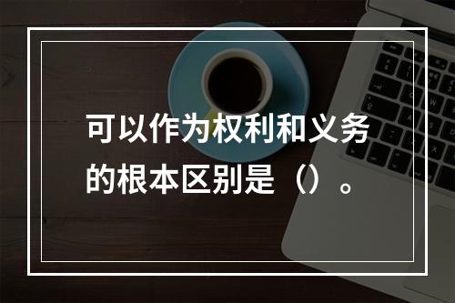 可以作为权利和义务的根本区别是（）。