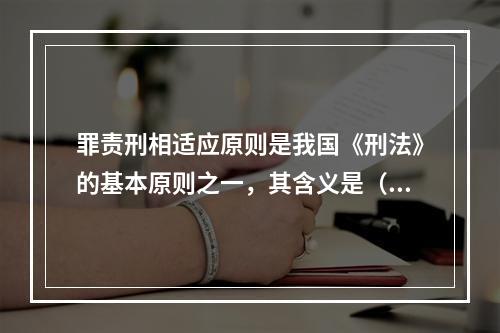 罪责刑相适应原则是我国《刑法》的基本原则之一，其含义是（）。