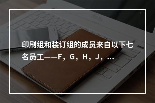 印刷组和装订组的成员来自以下七名员工——F，G，H，J，K，