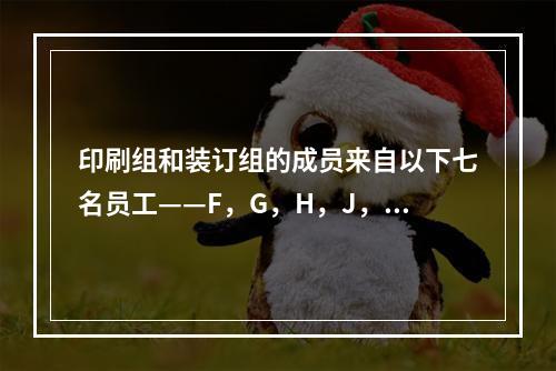 印刷组和装订组的成员来自以下七名员工——F，G，H，J，K，