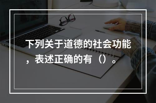 下列关于道德的社会功能，表述正确的有（）。