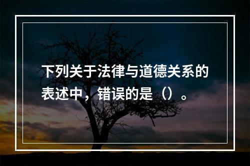 下列关于法律与道德关系的表述中，错误的是（）。