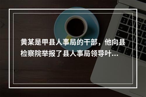 黄某是甲县人事局的干部，他向县检察院举报了县人事局领导叶某在